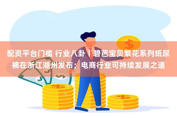 配资平台门槛 行业八卦丨碧芭宝贝繁花系列纸尿裤在浙江湖州发布；电商行业可持续发展之道