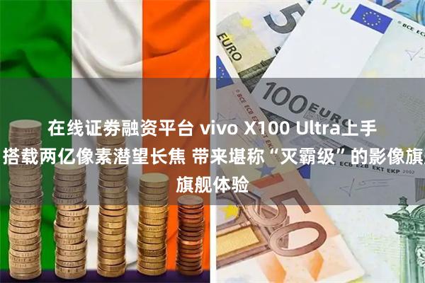 在线证劵融资平台 vivo X100 Ultra上手体验：搭载两亿像素潜望长焦 带来堪称“灭霸级”的影像旗舰体验