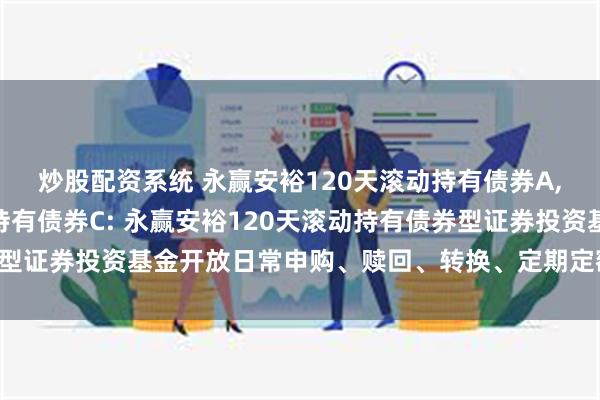 炒股配资系统 永赢安裕120天滚动持有债券A,永赢安裕120天滚动持有债券C: 永赢安裕120天滚动持有债券型证券投资基金开放日常申购、赎回、转换、定期定额投资业务的公告