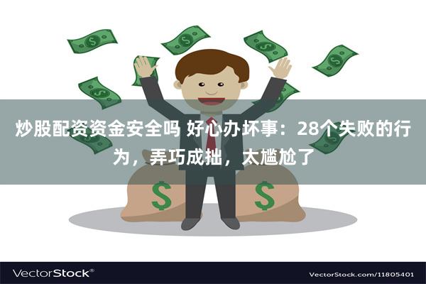 炒股配资资金安全吗 好心办坏事：28个失败的行为，弄巧成拙，太尴尬了