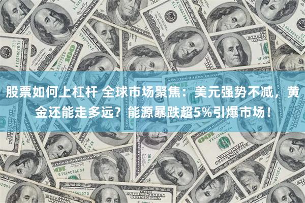 股票如何上杠杆 全球市场聚焦:美元强势不减,黄金还能走多远?能源暴跌超5%引爆市场!