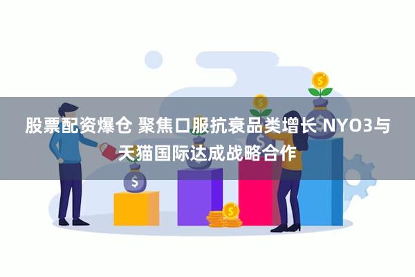股票配资爆仓 聚焦口服抗衰品类增长 NYO3与天猫国际达成战略合作