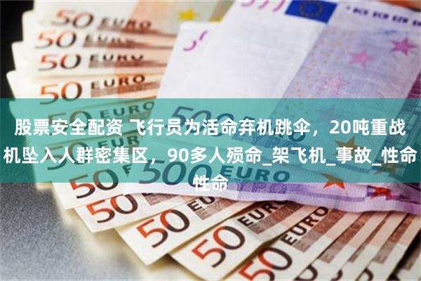 股票安全配资 飞行员为活命弃机跳伞，20吨重战机坠入人群密集区，90多人殒命_架飞机_事故_性命