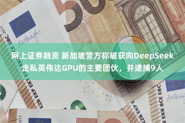网上证劵融资 新加坡警方称破获向DeepSeek走私英伟达GPU的主要团伙，并逮捕9人
