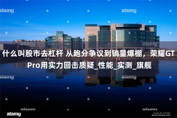 什么叫股市去杠杆 从跑分争议到销量爆棚，荣耀GT Pro用实力回击质疑_性能_实测_旗舰