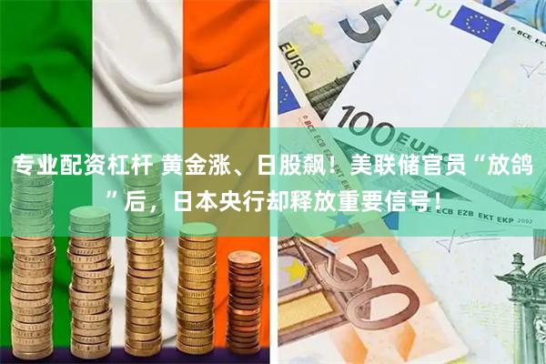 专业配资杠杆 黄金涨、日股飙！美联储官员“放鸽”后，日本央行却释放重要信号！