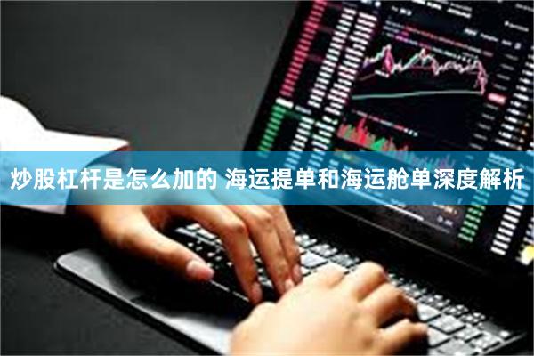 炒股杠杆是怎么加的 海运提单和海运舱单深度解析