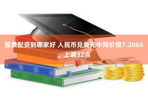 股票配资到哪家好 人民币兑美元中间价报7.2066，上调32点