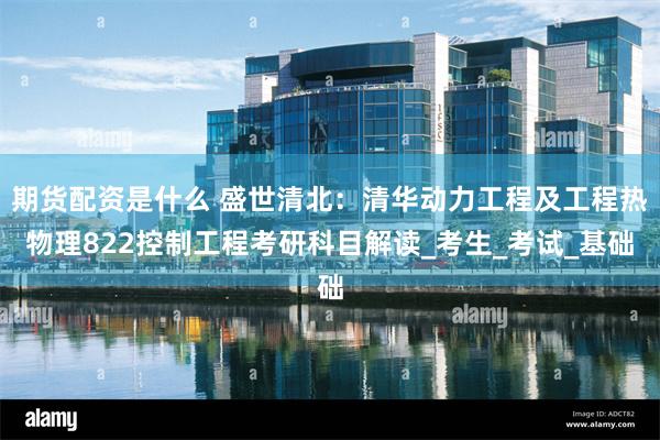 期货配资是什么 盛世清北：清华动力工程及工程热物理822控制工程考研科目解读_考生_考试_基础