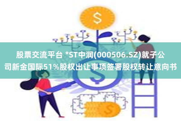 股票交流平台 *ST中润(000506.SZ)就子公司新金国际51%股权出让事项签署股权转让意向书