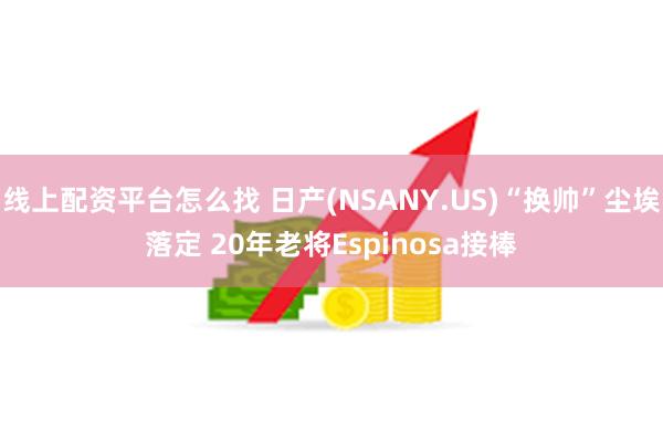 线上配资平台怎么找 日产(NSANY.US)“换帅”尘埃落定 20年老将Espinosa接棒