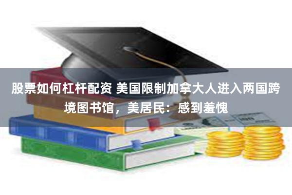 股票如何杠杆配资 美国限制加拿大人进入两国跨境图书馆，美居民：感到羞愧