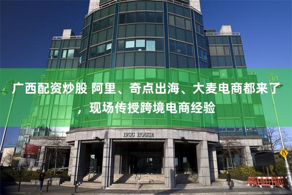 广西配资炒股 阿里、奇点出海、大麦电商都来了，现场传授跨境电商经验
