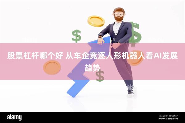 股票杠杆哪个好 从车企竞逐人形机器人看AI发展趋势