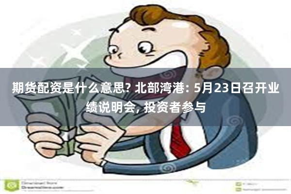 期货配资是什么意思? 北部湾港: 5月23日召开业绩说明会, 投资者参与