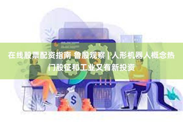 在线股票配资指南 鲁股观察 | 人形机器人概念热门股征和工业又有新投资