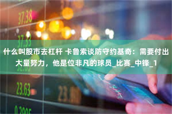 什么叫股市去杠杆 卡鲁索谈防守约基奇：需要付出大量努力，他是位非凡的球员_比赛_中锋_1
