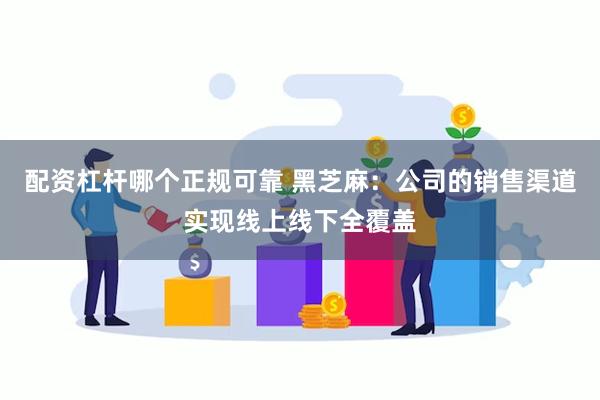 配资杠杆哪个正规可靠 黑芝麻：公司的销售渠道实现线上线下全覆盖