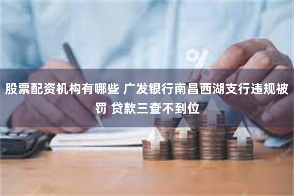 股票配资机构有哪些 广发银行南昌西湖支行违规被罚 贷款三查不到位