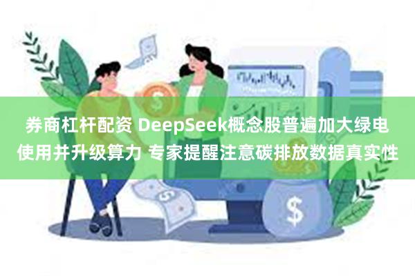 券商杠杆配资 DeepSeek概念股普遍加大绿电使用并升级算力 专家提醒注意碳排放数据真实性