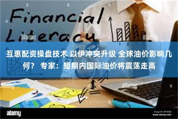 互惠配资操盘技术 以伊冲突升级 全球油价影响几何？ 专家：短期内国际油价将震荡走高