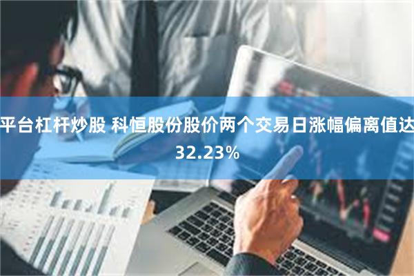 平台杠杆炒股 科恒股份股价两个交易日涨幅偏离值达32.23%