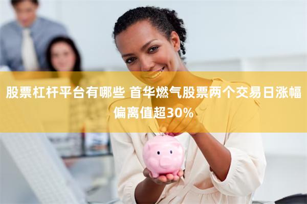 股票杠杆平台有哪些 首华燃气股票两个交易日涨幅偏离值超30%