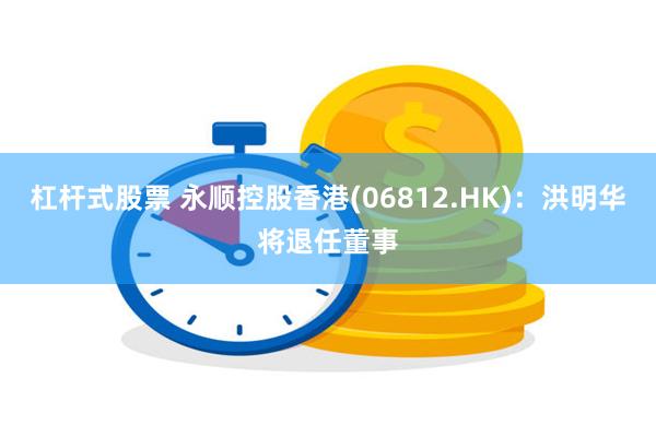 杠杆式股票 永顺控股香港(06812.HK)：洪明华将退任董事