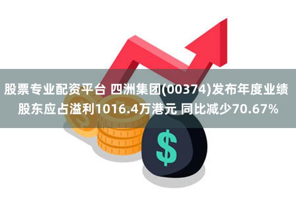 股票专业配资平台 四洲集团(00374)发布年度业绩 股东应占溢利1016.4万港元 同比减少70.67%