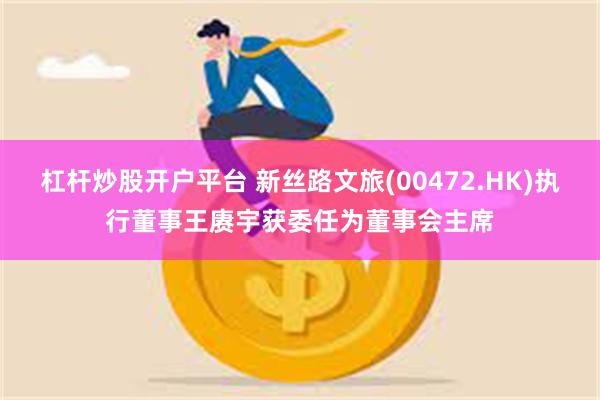 杠杆炒股开户平台 新丝路文旅(00472.HK)执行董事王赓宇获委任为董事会主席