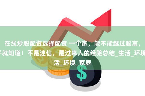 在线炒股配资选择配资 一个家，能不能越过越富，看房子就知道！不是迷信，是过来人的经验总结_生活_环境_家庭